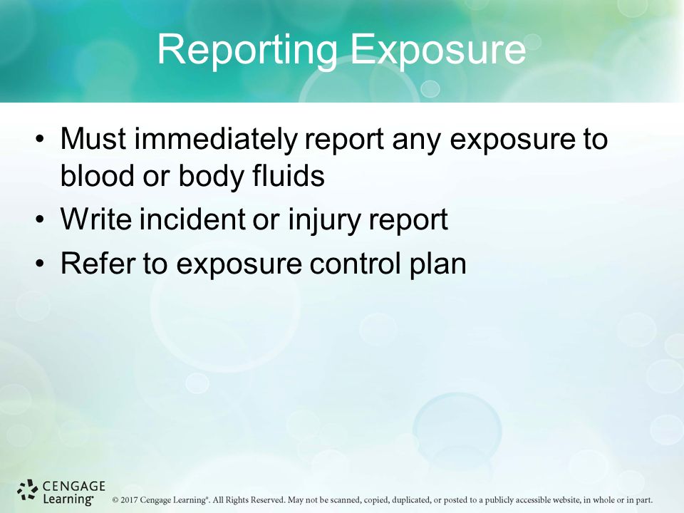 Reporting Exposure Must immediately report any exposure to blood or body fluids Write incident or injury report Refer to exposure control plan