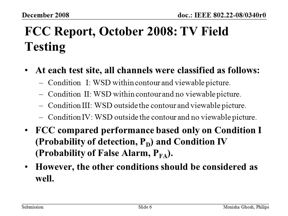 doc.: IEEE /0340r0 Submission FCC Report, October 2008: TV Field Testing December 2008 Monisha Ghosh, PhilipsSlide 6 At each test site, all channels were classified as follows: –Condition I: WSD within contour and viewable picture.