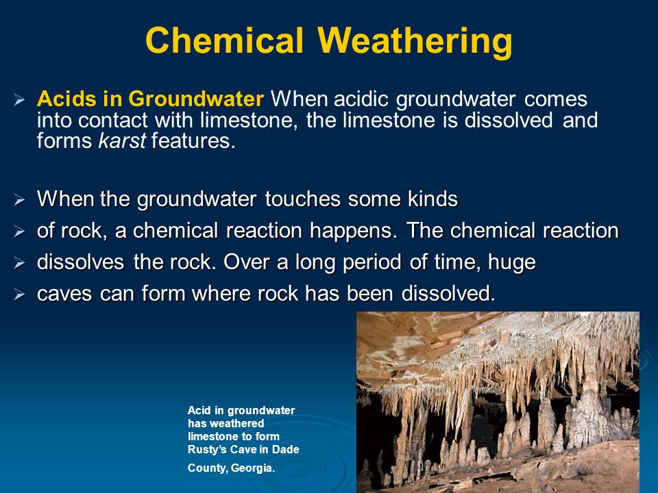 Chemical Weathering   Acids in Groundwater When acidic groundwater comes into contact with limestone, the limestone is dissolved and forms karst features.