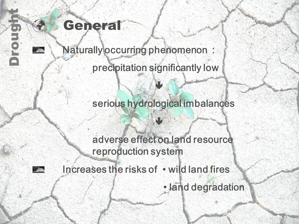 Drought General Naturally occurring phenomenon: precipitation significantly low  serious hydrological imbalances  adverse effect on land resource reproduction system Increases the risks of wild land fires land degradation