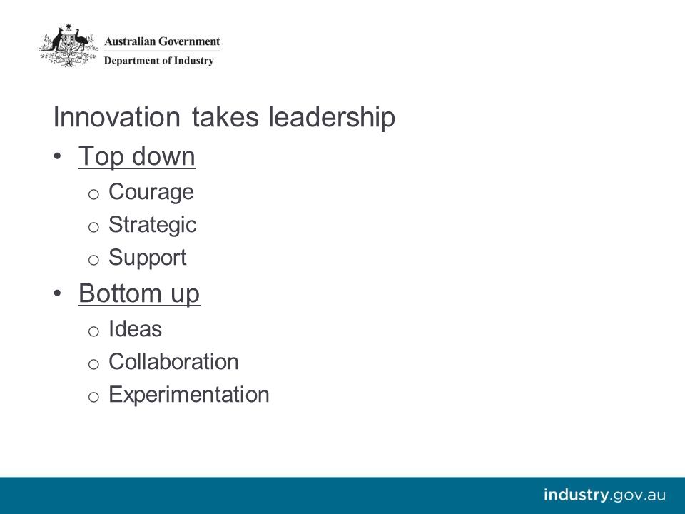 Innovation takes leadership Top down o Courage o Strategic o Support Bottom up o Ideas o Collaboration o Experimentation