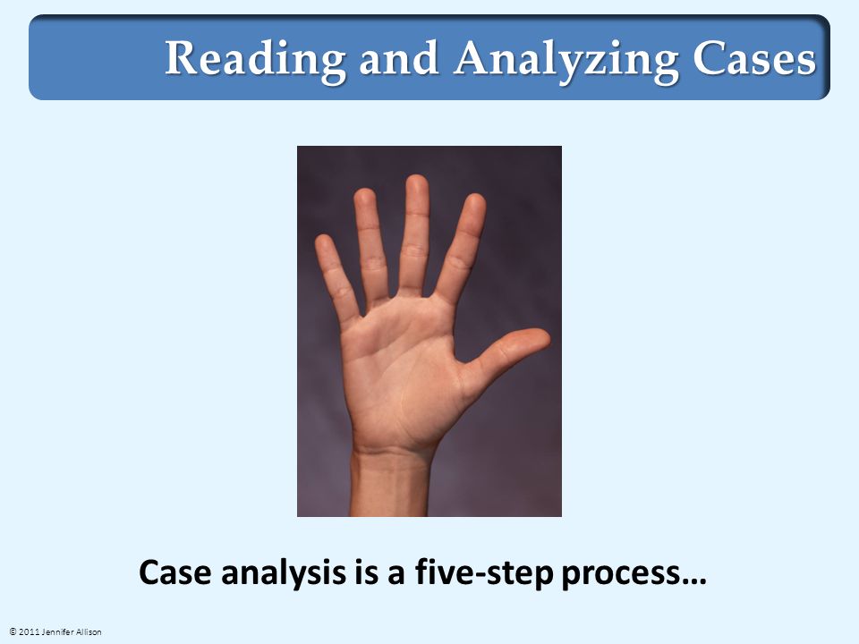Reading and Analyzing Cases Case analysis is a five-step process… © 2011 Jennifer Allison