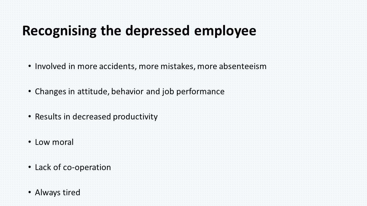 Recognising the depressed employee Involved in more accidents, more mistakes, more absenteeism Changes in attitude, behavior and job performance Results in decreased productivity Low moral Lack of co-operation Always tired