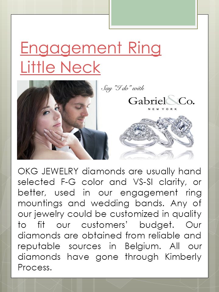 Engagement Ring Little Neck OKG JEWELRY diamonds are usually hand selected F-G color and VS-SI clarity, or better, used in our engagement ring mountings and wedding bands.