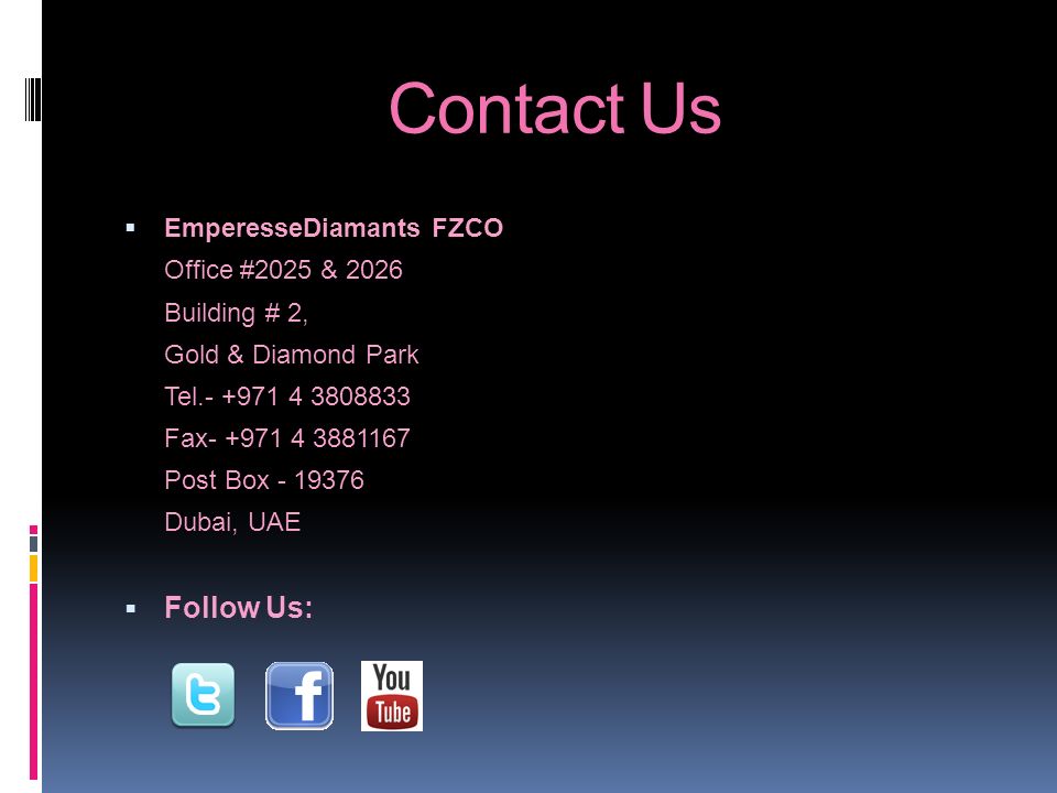 Contact Us  EmperesseDiamants FZCO Office #2025 & 2026 Building # 2, Gold & Diamond Park Tel Fax Post Box Dubai, UAE  Follow Us: