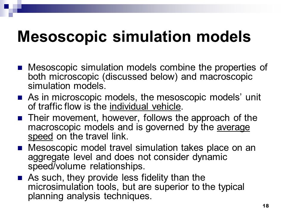 18 Mesoscopic simulation models Mesoscopic simulation models combine the properties of both microscopic (discussed below) and macroscopic simulation models.