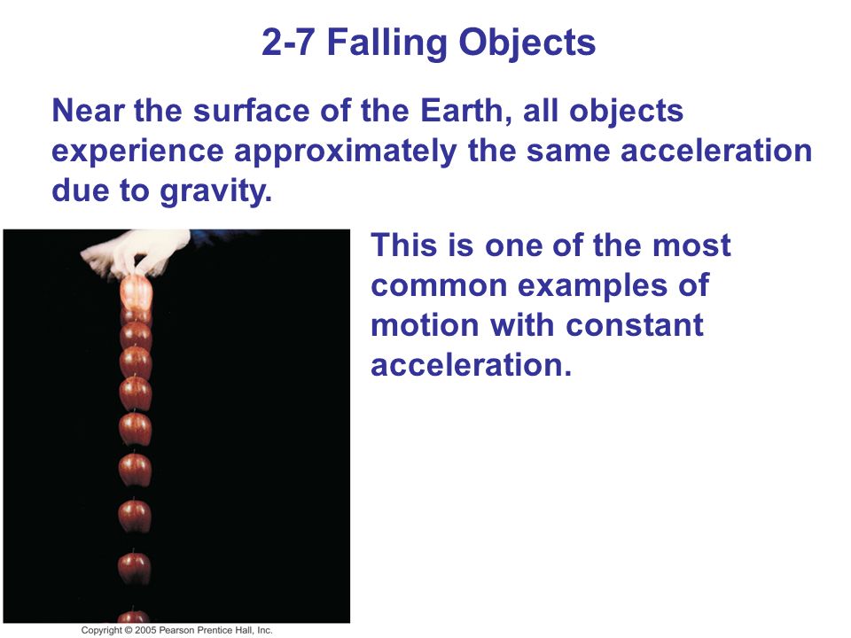2-7 Falling Objects Near the surface of the Earth, all objects experience approximately the same acceleration due to gravity.