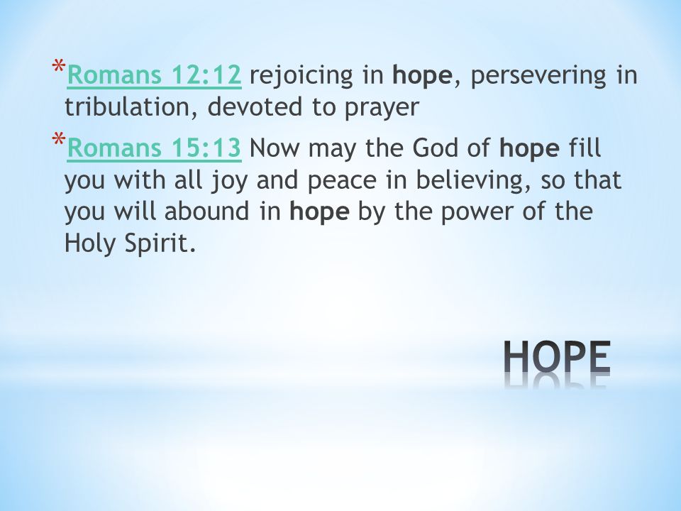 * Romans 12:12 rejoicing in hope, persevering in tribulation, devoted to prayer Romans 12:12 * Romans 15:13 Now may the God of hope fill you with all joy and peace in believing, so that you will abound in hope by the power of the Holy Spirit.