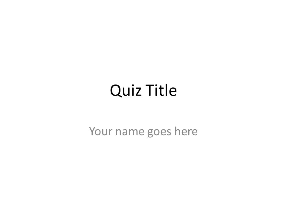 Quiz Title Your name goes here