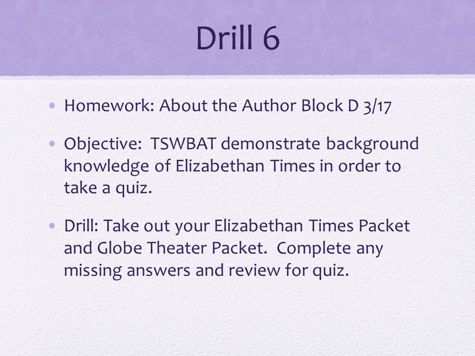 Drill 6 Homework: About the Author Block D 3/17 Objective: TSWBAT demonstrate background knowledge of Elizabethan Times in order to take a quiz.
