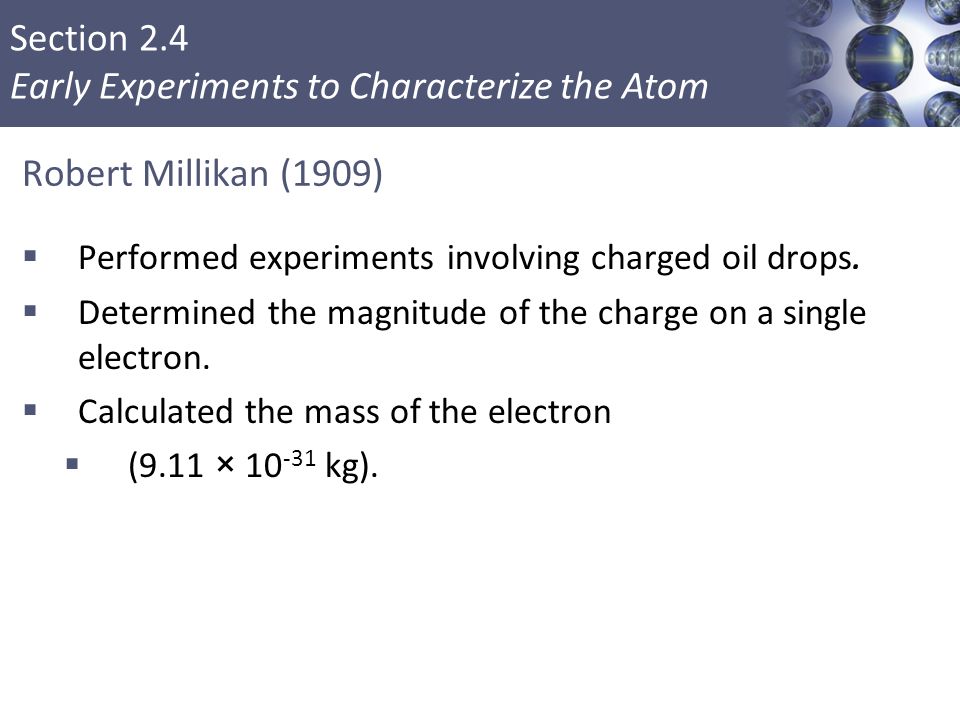 Section 2.4 Early Experiments to Characterize the Atom Robert Millikan (1909)  Performed experiments involving charged oil drops.