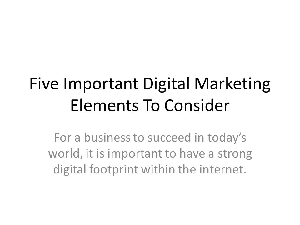 Five Important Digital Marketing Elements To Consider For a business to succeed in today’s world, it is important to have a strong digital footprint within the internet.