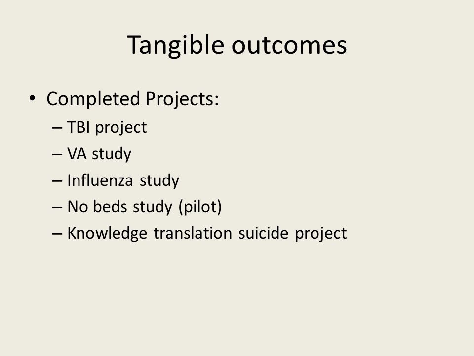 Tangible outcomes Completed Projects: – TBI project – VA study – Influenza study – No beds study (pilot) – Knowledge translation suicide project