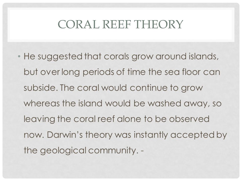 CORAL REEF THEORY He suggested that corals grow around islands, but over long periods of time the sea floor can subside.