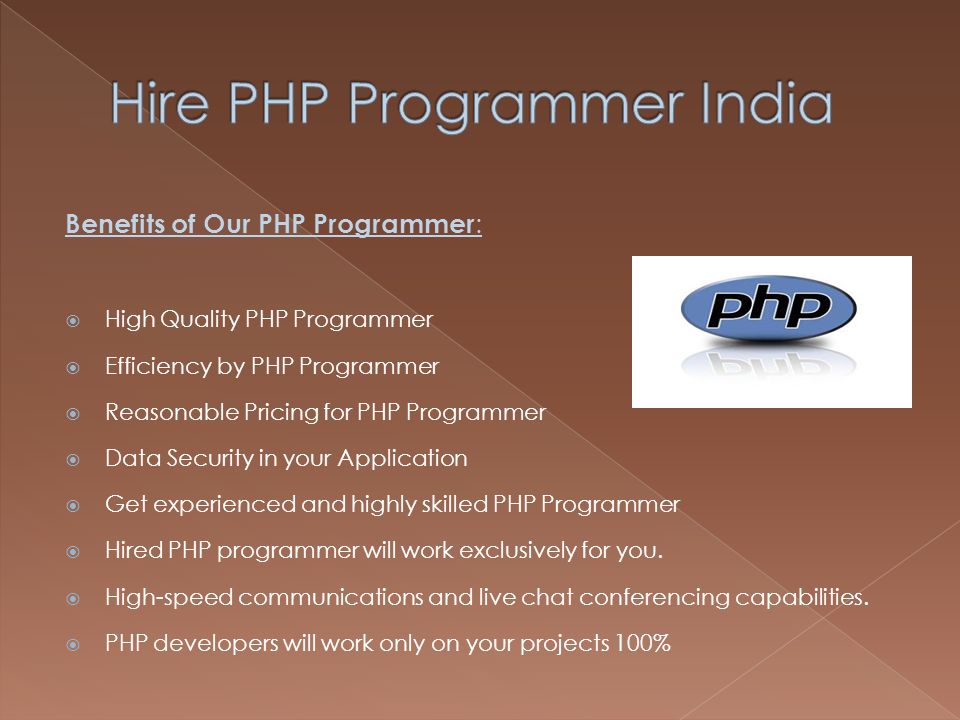 Benefits of Our PHP Programmer :  High Quality PHP Programmer  Efficiency by PHP Programmer  Reasonable Pricing for PHP Programmer  Data Security in your Application  Get experienced and highly skilled PHP Programmer  Hired PHP programmer will work exclusively for you.