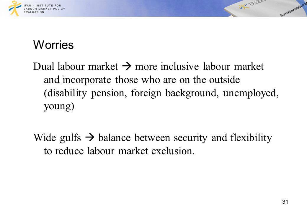 Worries Dual labour market  more inclusive labour market and incorporate those who are on the outside (disability pension, foreign background, unemployed, young) Wide gulfs  balance between security and flexibility to reduce labour market exclusion.