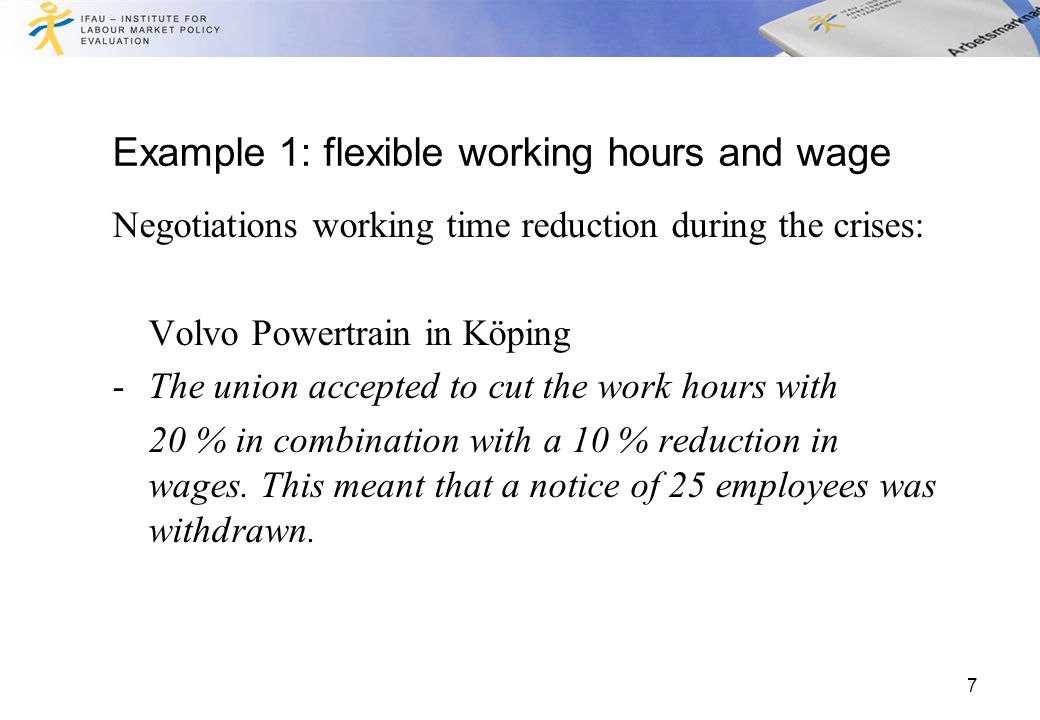 Example 1: flexible working hours and wage Negotiations working time reduction during the crises: Volvo Powertrain in Köping -The union accepted to cut the work hours with 20 % in combination with a 10 % reduction in wages.