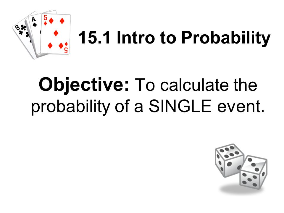 15.1 Intro to Probability Objective: To calculate the probability of a SINGLE event.