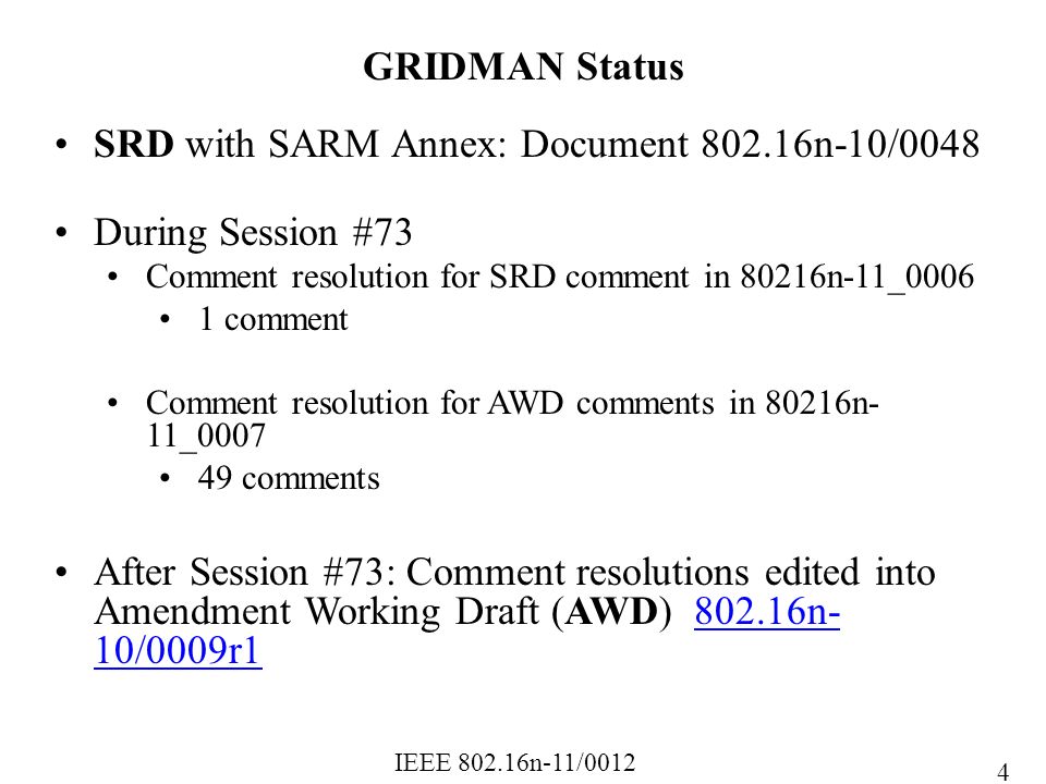IEEE n-11/0012 SRD with SARM Annex: Document n-10/0048 During Session #73 Comment resolution for SRD comment in 80216n-11_ comment Comment resolution for AWD comments in 80216n- 11_ comments After Session #73: Comment resolutions edited into Amendment Working Draft (AWD) n- 10/0009r n- 10/0009r1 GRIDMAN Status 4