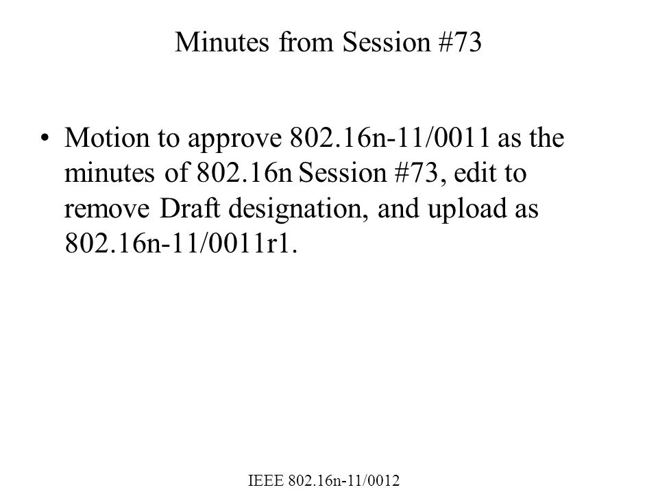 IEEE n-11/0012 Minutes from Session #73 Motion to approve n-11/0011 as the minutes of n Session #73, edit to remove Draft designation, and upload as n-11/0011r1.