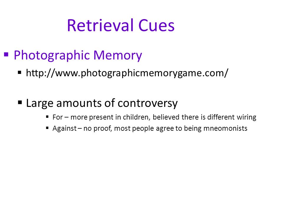 Retrieval Cues  Photographic Memory     Large amounts of controversy  For – more present in children, believed there is different wiring  Against – no proof, most people agree to being mneomonists