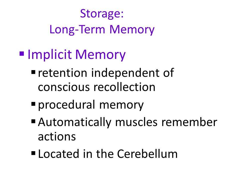 Storage: Long-Term Memory  Implicit Memory  retention independent of conscious recollection  procedural memory  Automatically muscles remember actions  Located in the Cerebellum