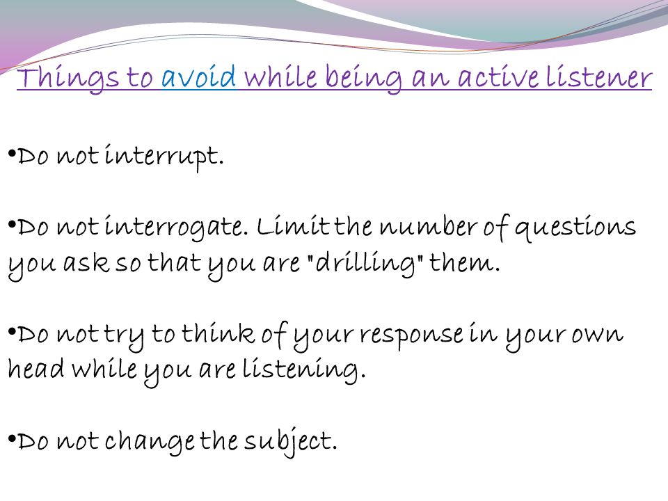 Things to avoid while being an active listener Do not interrupt.