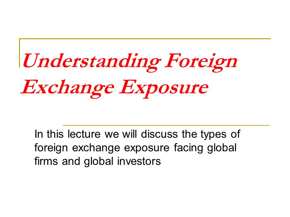 Understanding Foreign Exchange Exposure In This Lecture We Will 1 Understanding Foreign Exchange Exposure In This Lecture We Will Discuss The Types Of Facing Global Firms And Investors