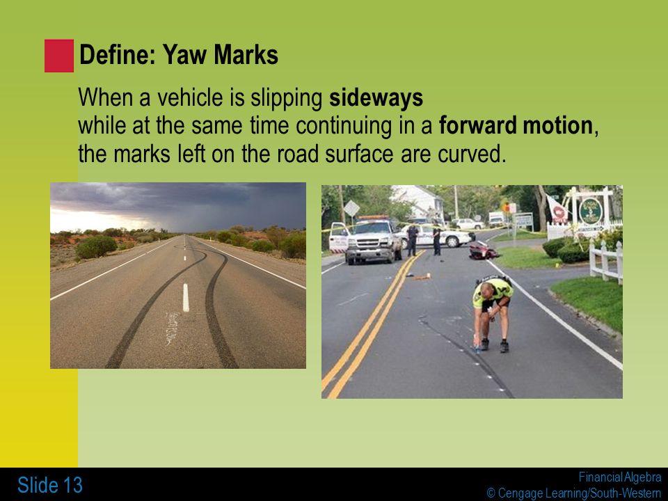 Financial Algebra © Cengage Learning/South-Western Slide 13 When a vehicle is slipping sideways while at the same time continuing in a forward motion, the marks left on the road surface are curved.