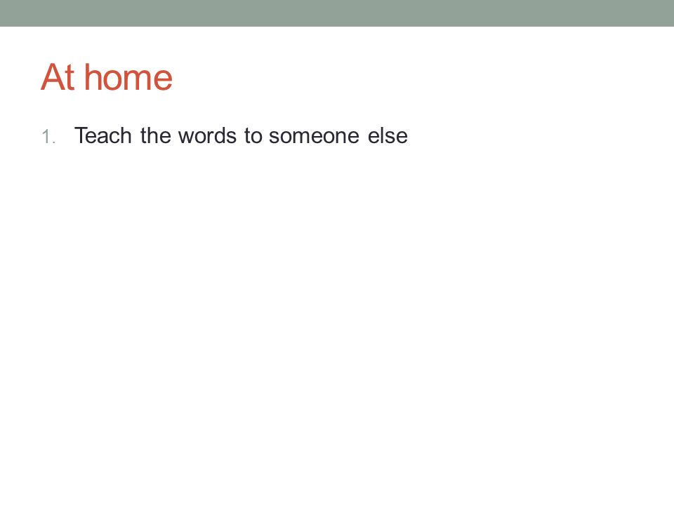 At home 1. Teach the words to someone else