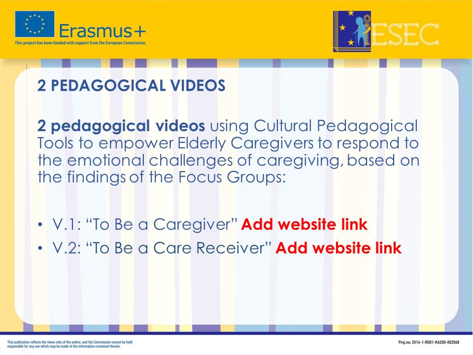 2 PEDAGOGICAL VIDEOS 2 pedagogical videos using Cultural Pedagogical Tools to empower Elderly Caregivers to respond to the emotional challenges of caregiving, based on the findings of the Focus Groups: V.1: To Be a Caregiver Add website link V.2: To Be a Care Receiver Add website link