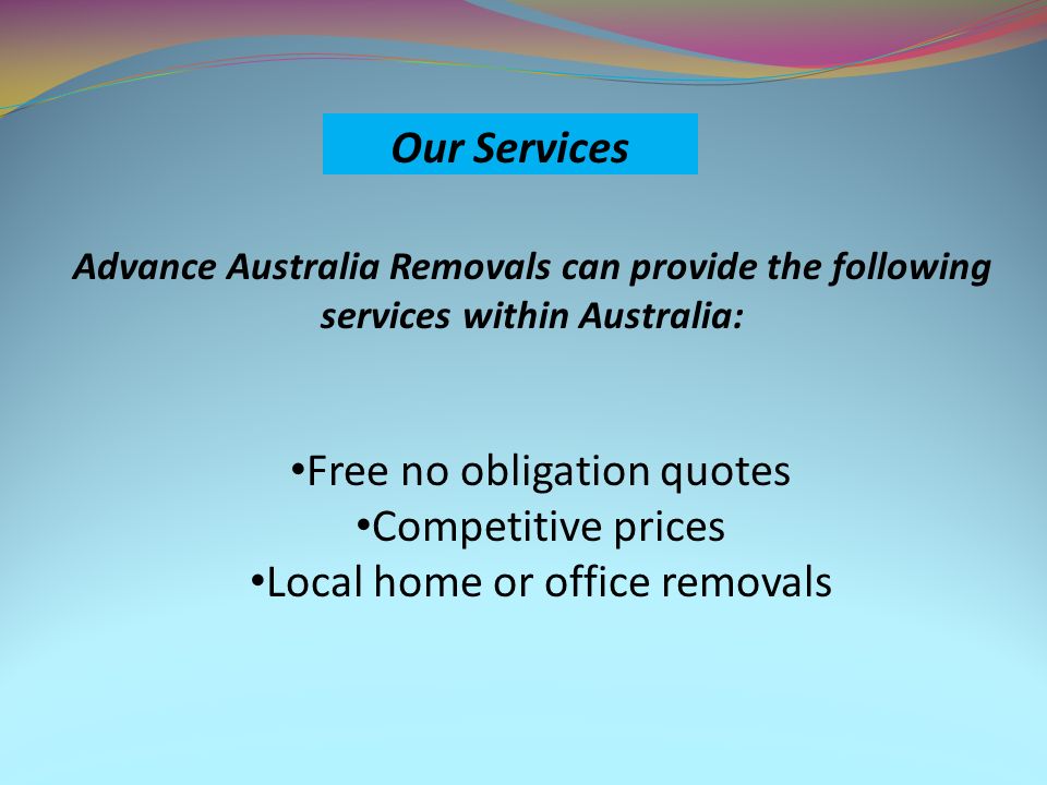 Our Services Advance Australia Removals can provide the following services within Australia: Free no obligation quotes Competitive prices Local home or office removals