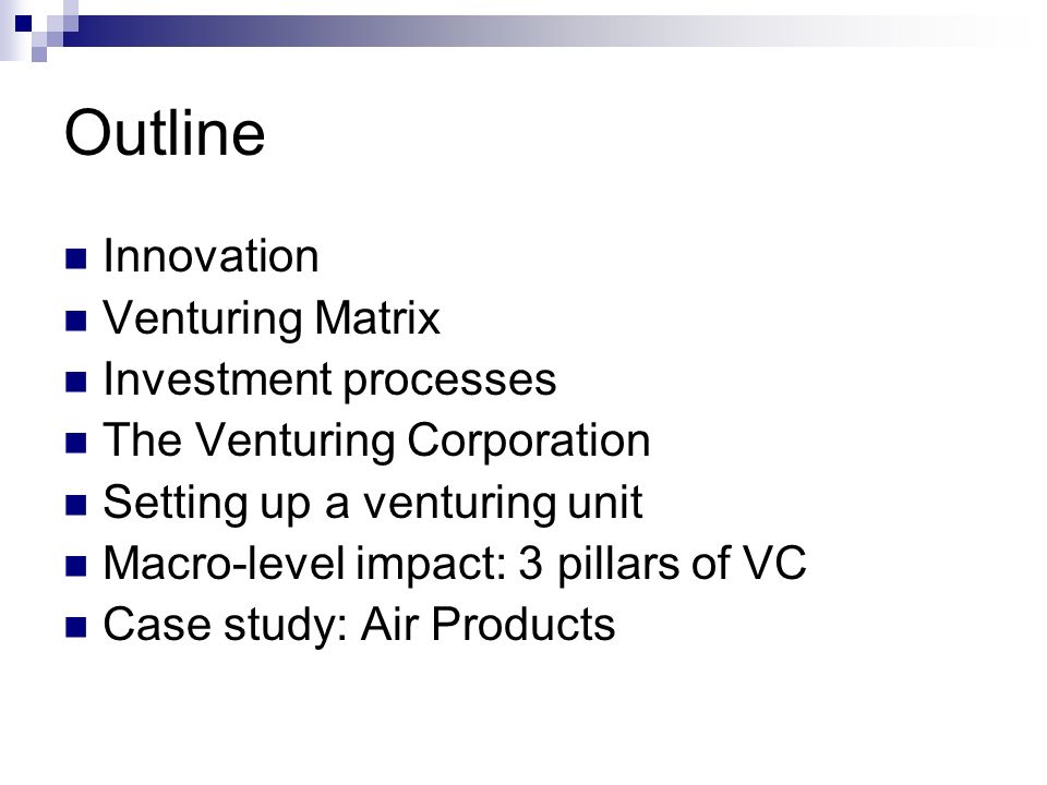 Outline Innovation Venturing Matrix Investment processes The Venturing Corporation Setting up a venturing unit Macro-level impact: 3 pillars of VC Case study: Air Products