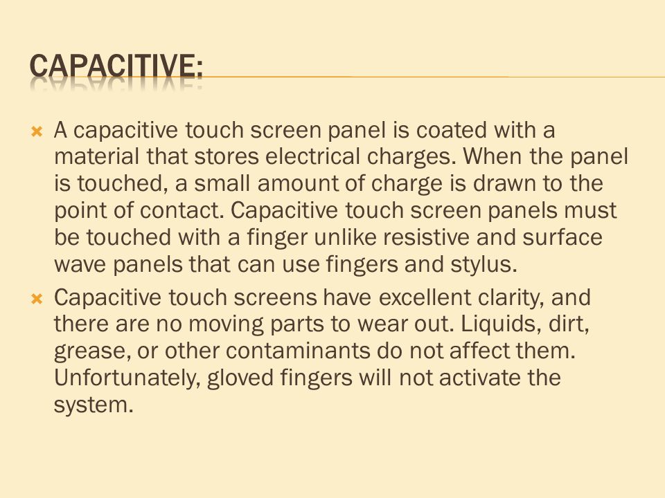  A capacitive touch screen panel is coated with a material that stores electrical charges.