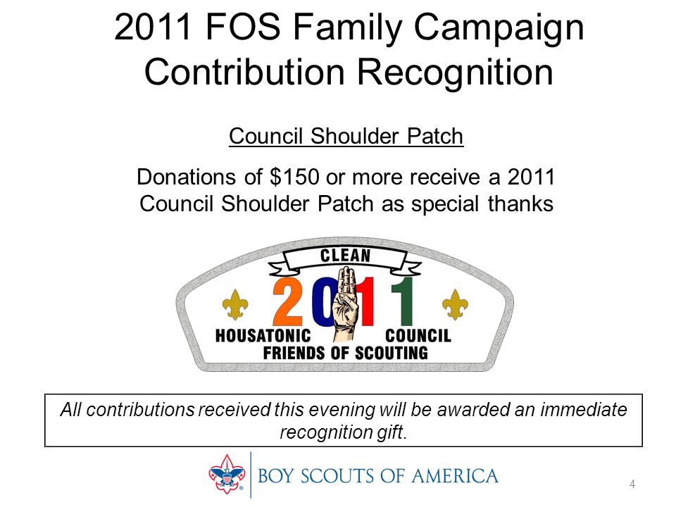 2011 FOS Family Campaign Contribution Recognition Council Shoulder Patch Donations of $150 or more receive a 2011 Council Shoulder Patch as special thanks All contributions received this evening will be awarded an immediate recognition gift.