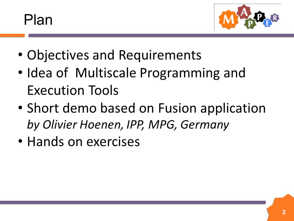 2 Plan Objectives and Requirements Idea of Multiscale Programming and Execution Tools Short demo based on Fusion application by Olivier Hoenen, IPP, MPG, Germany Hands on exercises