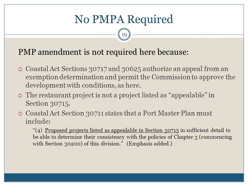 No PMPA Required 19 PMP amendment is not required here because:  Coastal Act Sections and authorize an appeal from an exemption determination and permit the Commission to approve the development with conditions, as here.