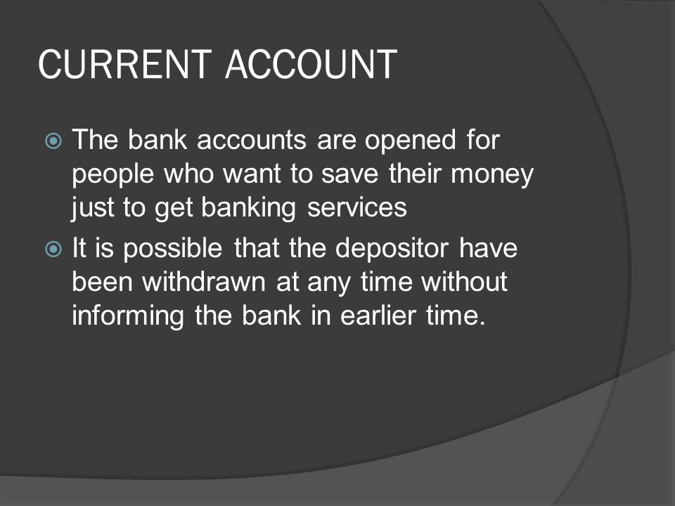 CURRENT ACCOUNT  The bank accounts are opened for people who want to save their money just to get banking services  It is possible that the depositor have been withdrawn at any time without informing the bank in earlier time.