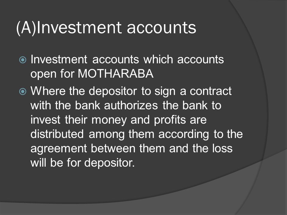 (A)Investment accounts  Investment accounts which accounts open for MOTHARABA  Where the depositor to sign a contract with the bank authorizes the bank to invest their money and profits are distributed among them according to the agreement between them and the loss will be for depositor.