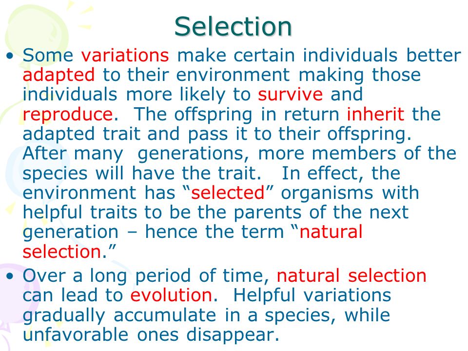 Selection Some variations make certain individuals better adapted to their environment making those individuals more likely to survive and reproduce.