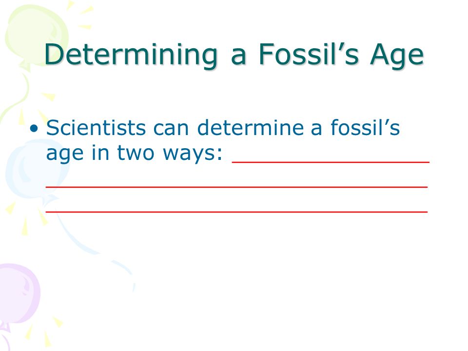 Determining a Fossil’s Age Scientists can determine a fossil’s age in two ways: _______________ _____________________________ _____________________________