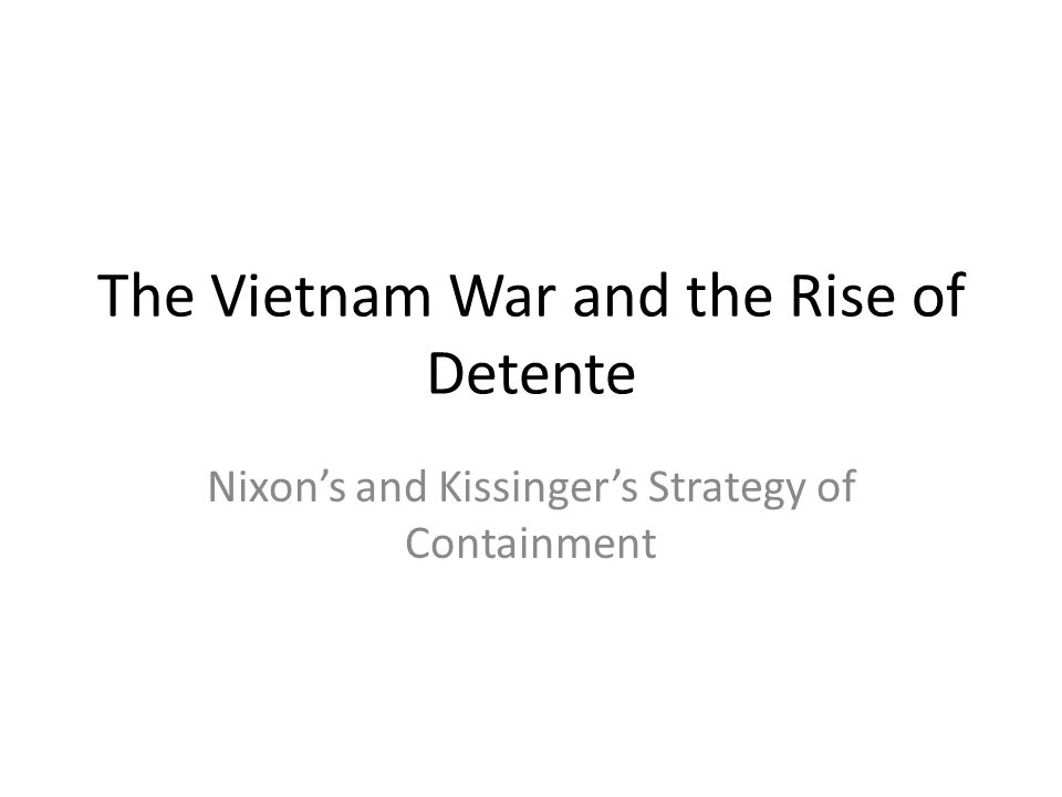 The Vietnam War and the Rise of Detente Nixon’s and Kissinger’s Strategy of Containment