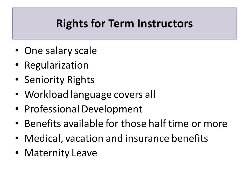 Rights for Term Instructors One salary scale Regularization Seniority Rights Workload language covers all Professional Development Benefits available for those half time or more Medical, vacation and insurance benefits Maternity Leave