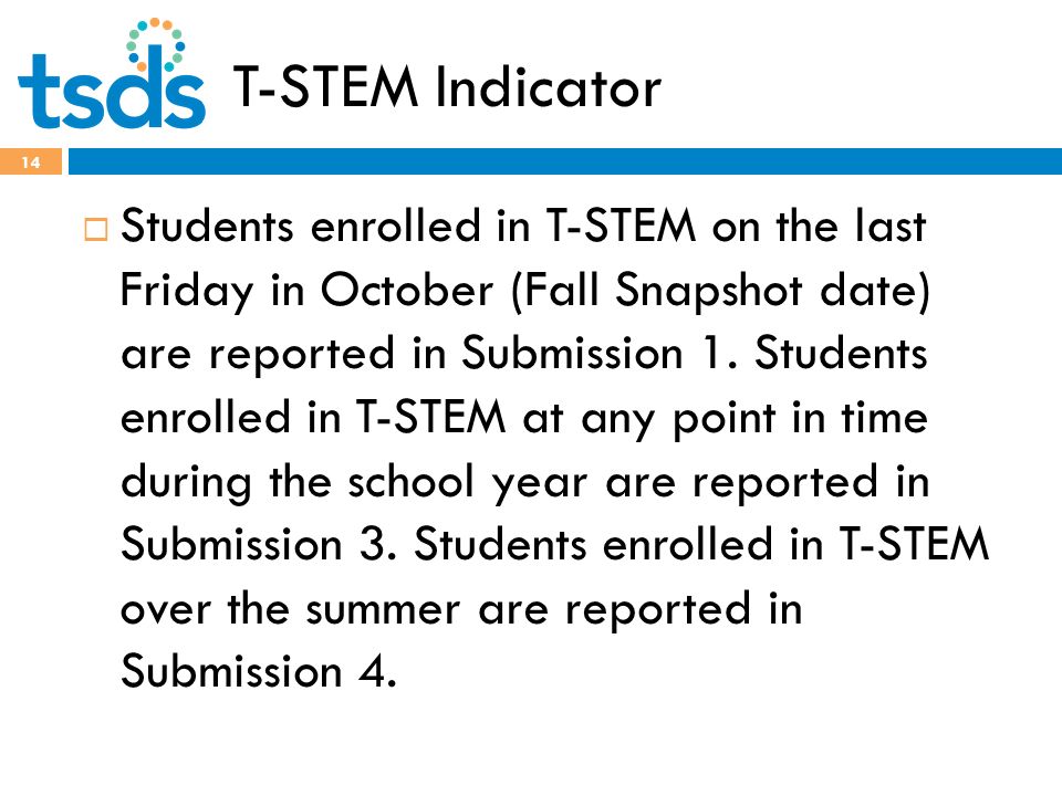 T-STEM Indicator 14  Students enrolled in T-STEM on the last Friday in October (Fall Snapshot date) are reported in Submission 1.