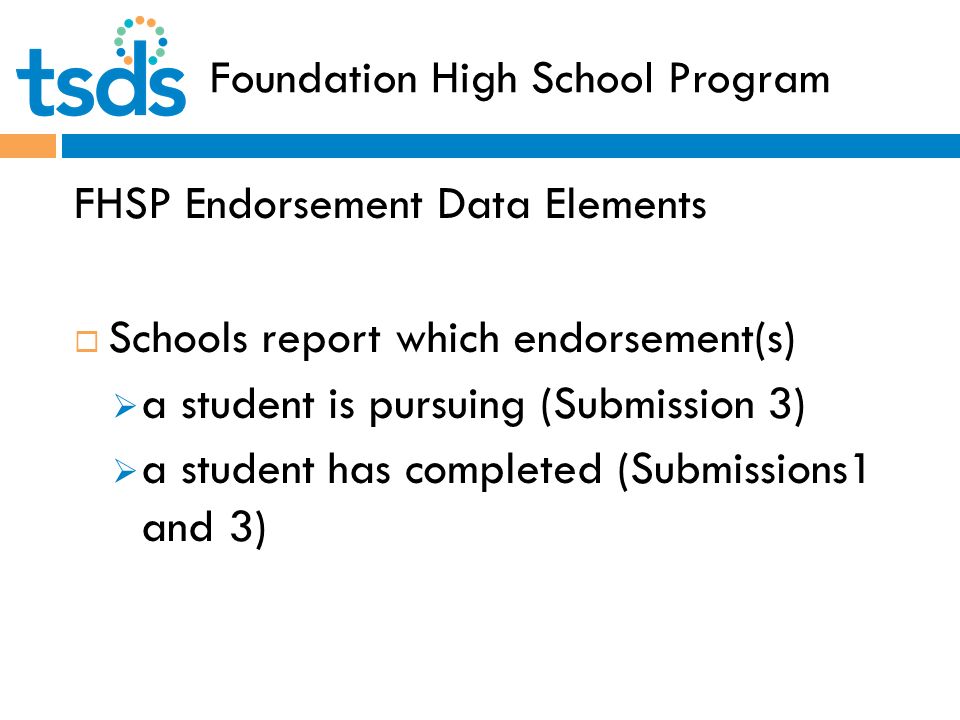 Foundation High School Program FHSP Endorsement Data Elements  Schools report which endorsement(s)  a student is pursuing (Submission 3)  a student has completed (Submissions1 and 3)