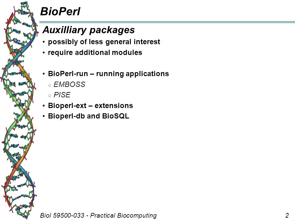 Biol Practical Biocomputing2 BioPerl Auxilliary packages possibly of less general interest require additional modules BioPerl-run – running applications ○ EMBOSS ○ PISE Bioperl-ext – extensions Bioperl-db and BioSQL