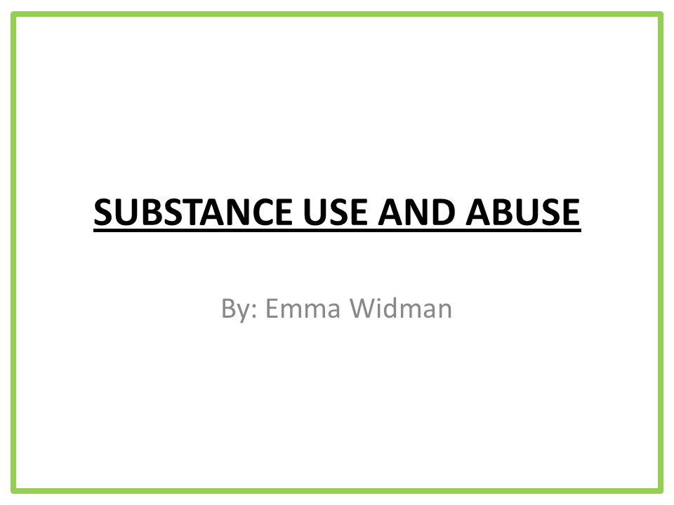 SUBSTANCE USE AND ABUSE By: Emma Widman