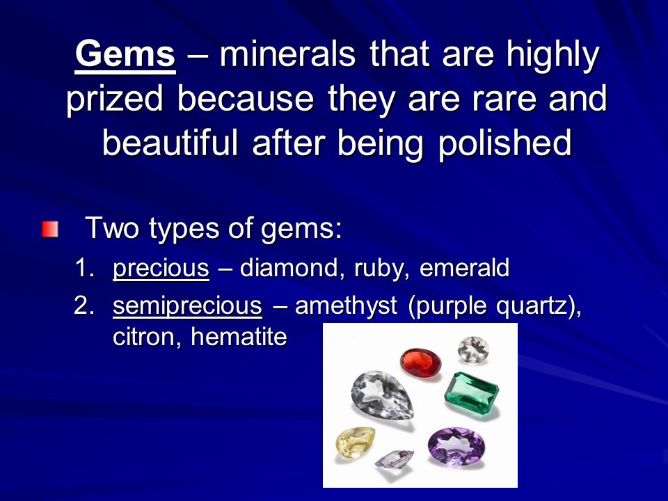 Gems – minerals that are highly prized because they are rare and beautiful after being polished Two types of gems: 1.precious – diamond, ruby, emerald 2.semiprecious – amethyst (purple quartz), citron, hematite