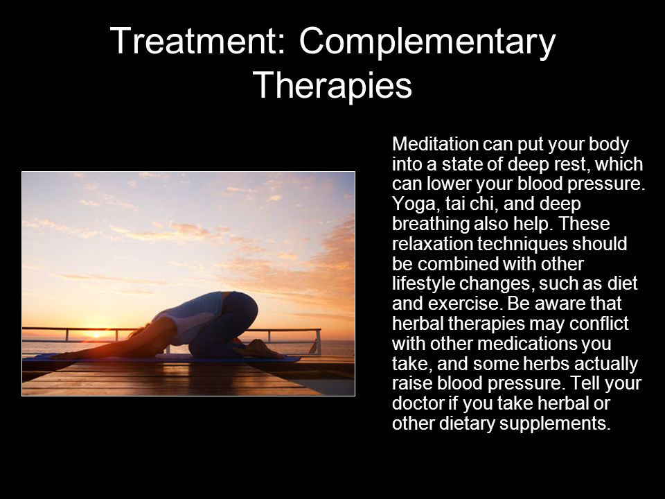 Treatment: Complementary Therapies Meditation can put your body into a state of deep rest, which can lower your blood pressure.