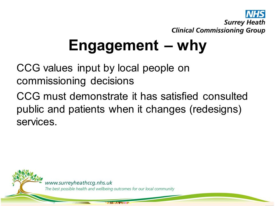 CCG values input by local people on commissioning decisions CCG must demonstrate it has satisfied consulted public and patients when it changes (redesigns) services.